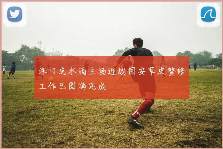 津门虎水滴主场迎战国安草皮整修工作已圆满完成