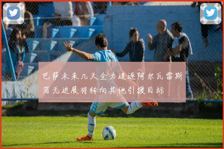 巴萨未来几天全力追逐阿尔瓦雷斯若无进展将转向其他引援目标