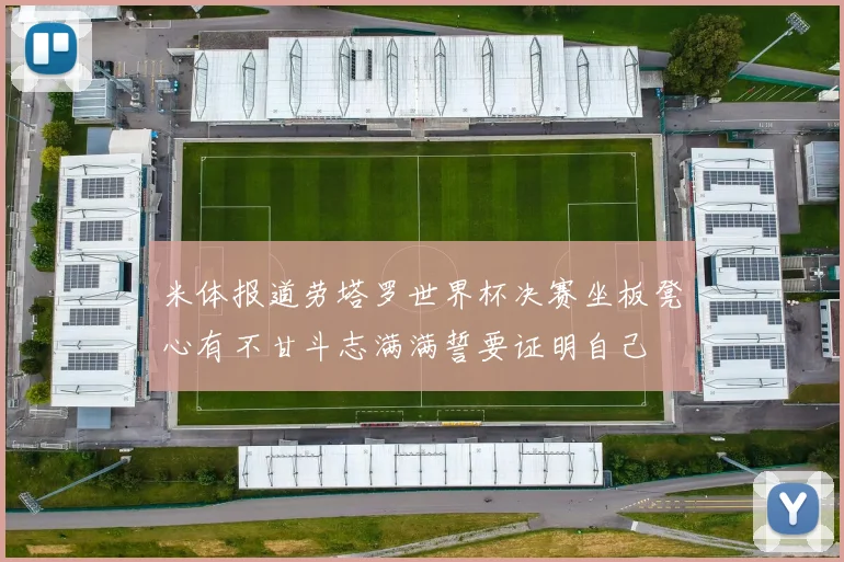 米体报道劳塔罗世界杯决赛坐板凳心有不甘斗志满满誓要证明自己