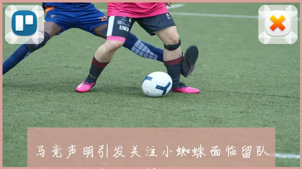 马竞声明引发关注小蜘蛛面临留队或转会阿森纳抉择
