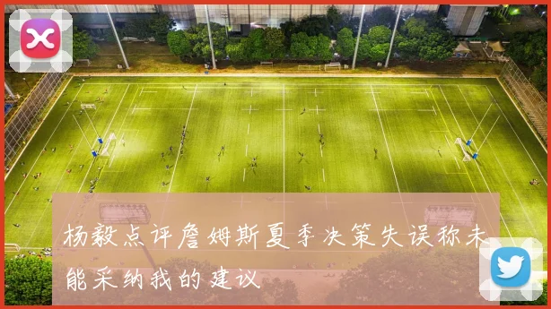 杨毅点评詹姆斯夏季决策失误称未能采纳我的建议