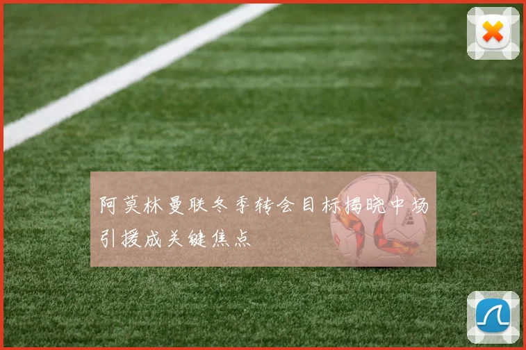 阿莫林曼联冬季转会目标揭晓中场引援成关键焦点