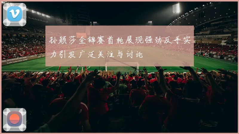 孙颖莎全锦赛首轮展现强劲反手实力引发广泛关注与讨论